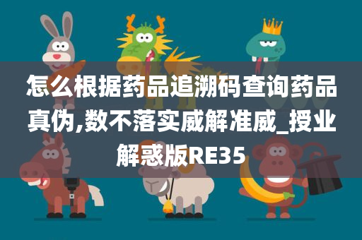 怎么根据药品追溯码查询药品真伪,数不落实威解准威_授业解惑版RE35