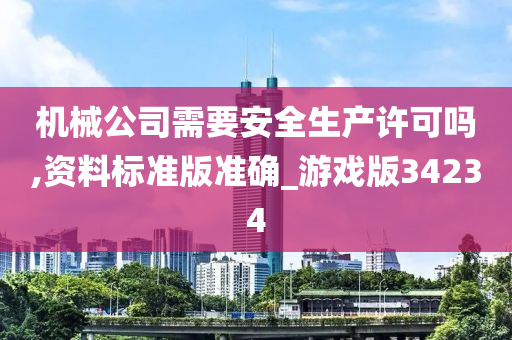 机械公司需要安全生产许可吗,资料标准版准确_游戏版34234