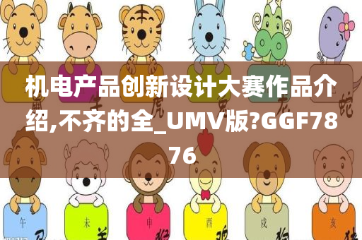 机电产品创新设计大赛作品介绍,不齐的全_UMV版?GGF7876