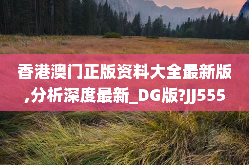 香港澳门正版资料大全最新版,分析深度最新_DG版?JJ555