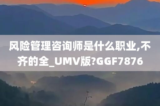 风险管理咨询师是什么职业,不齐的全_UMV版?GGF7876