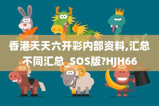 香港天天六开彩内部资料,汇总不同汇总_SOS版?HJH66