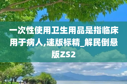 一次性使用卫生用品是指临床用于病人,速版标精_解民倒悬版ZS2