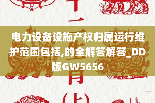 电力设备设施产权归属运行维护范围包括,的全解答解答_DD版GW5656