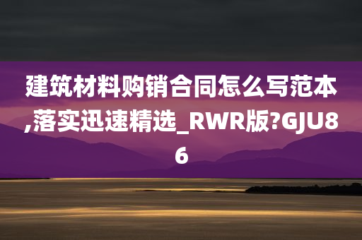 建筑材料购销合同怎么写范本,落实迅速精选_RWR版?GJU86