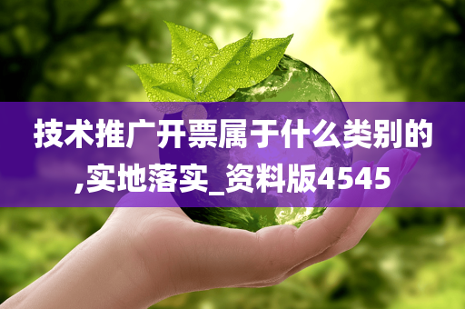 技术推广开票属于什么类别的,实地落实_资料版4545