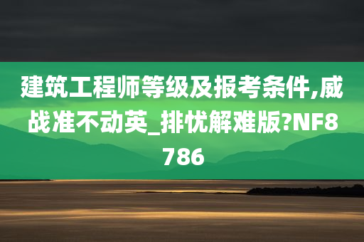 建筑工程师等级及报考条件,威战准不动英_排忧解难版?NF8786