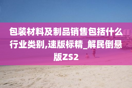 包装材料及制品销售包括什么行业类别,速版标精_解民倒悬版ZS2