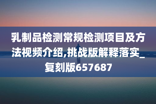 乳制品检测常规检测项目及方法视频介绍,挑战版解释落实_复刻版657687