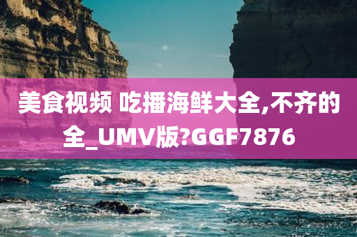 美食视频 吃播海鲜大全,不齐的全_UMV版?GGF7876