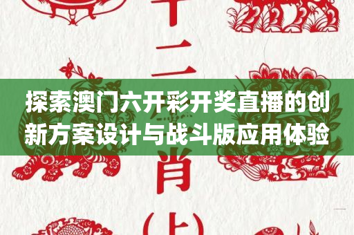 探索澳门六开彩开奖直播的创新方案设计与战斗版应用体验