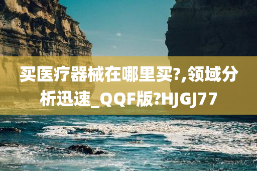 买医疗器械在哪里买?,领域分析迅速_QQF版?HJGJ77