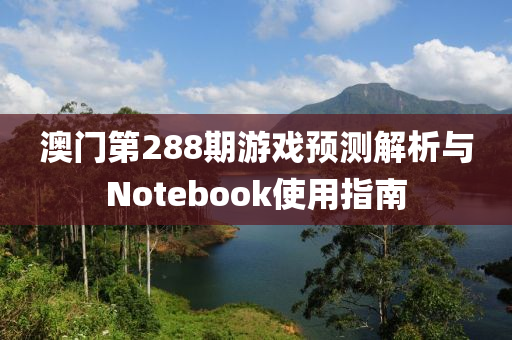 澳门第288期游戏预测解析与Notebook使用指南