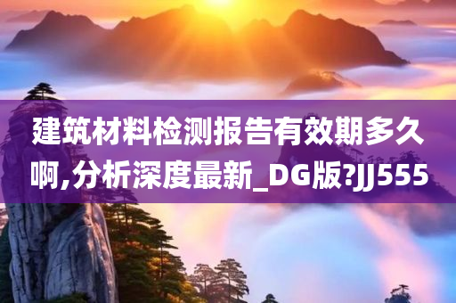 建筑材料检测报告有效期多久啊,分析深度最新_DG版?JJ555