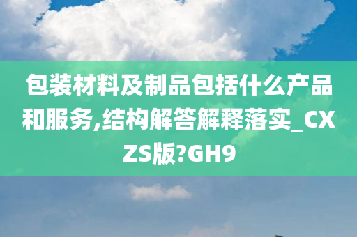 包装材料及制品包括什么产品和服务,结构解答解释落实_CXZS版?GH9