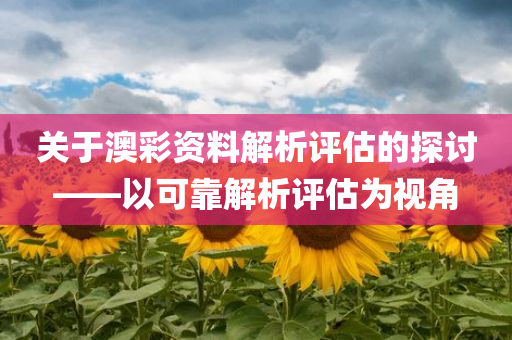 关于澳彩资料解析评估的探讨——以可靠解析评估为视角