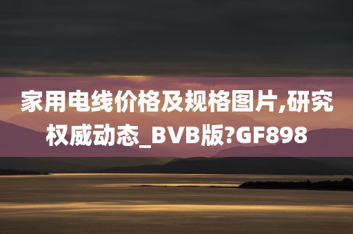 家用电线价格及规格图片,研究权威动态_BVB版?GF898