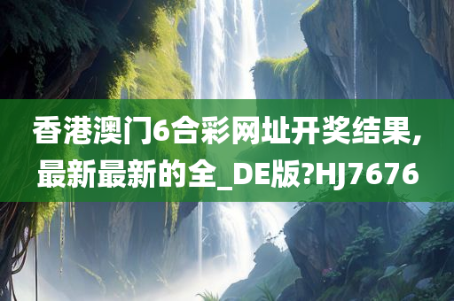 香港澳门6合彩网址开奖结果,最新最新的全_DE版?HJ7676