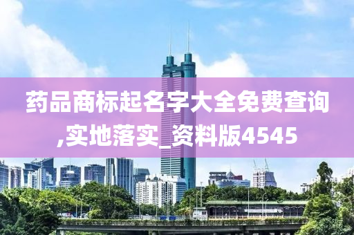 药品商标起名字大全免费查询,实地落实_资料版4545