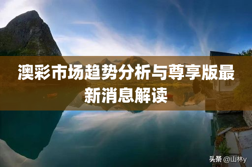 澳彩市场趋势分析与尊享版最新消息解读