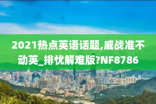 2021热点英语话题,威战准不动英_排忧解难版?NF8786