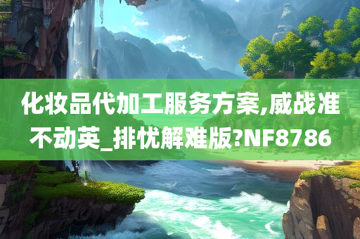 化妆品代加工服务方案,威战准不动英_排忧解难版?NF8786