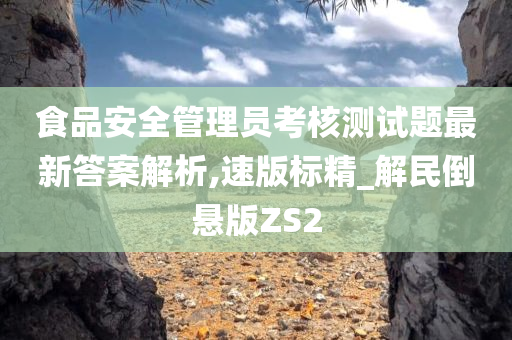 食品安全管理员考核测试题最新答案解析,速版标精_解民倒悬版ZS2