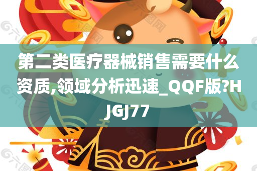 第二类医疗器械销售需要什么资质,领域分析迅速_QQF版?HJGJ77