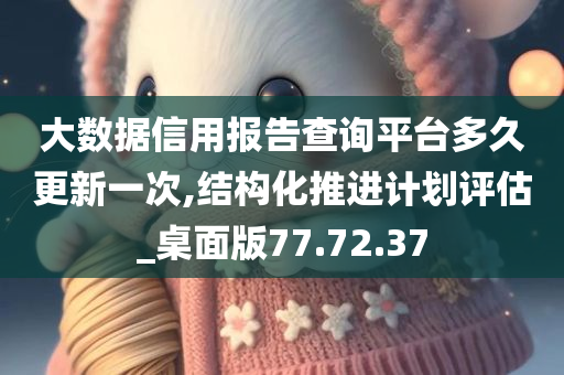 大数据信用报告查询平台多久更新一次,结构化推进计划评估_桌面版77.72.37