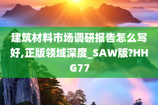 建筑材料市场调研报告怎么写好,正版领域深度_SAW版?HHG77