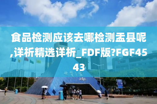 食品检测应该去哪检测盂县呢,详析精选详析_FDF版?FGF4543