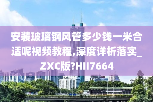 安装玻璃钢风管多少钱一米合适呢视频教程,深度详析落实_ZXC版?HII7664