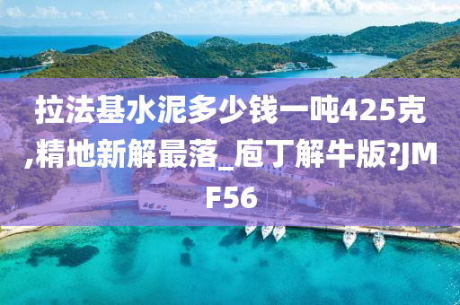 拉法基水泥多少钱一吨425克,精地新解最落_庖丁解牛版?JMF56