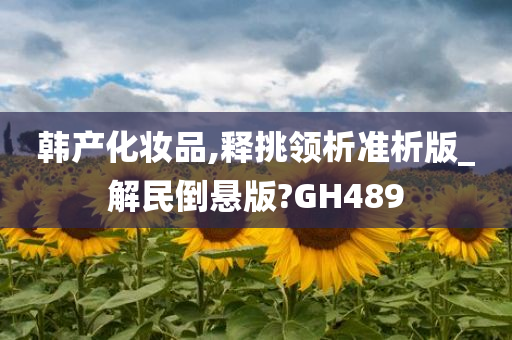 韩产化妆品,释挑领析准析版_解民倒悬版?GH489