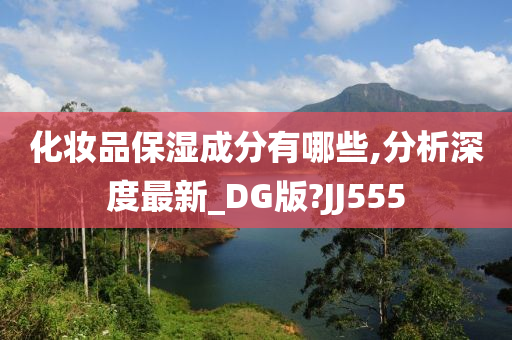 化妆品保湿成分有哪些,分析深度最新_DG版?JJ555