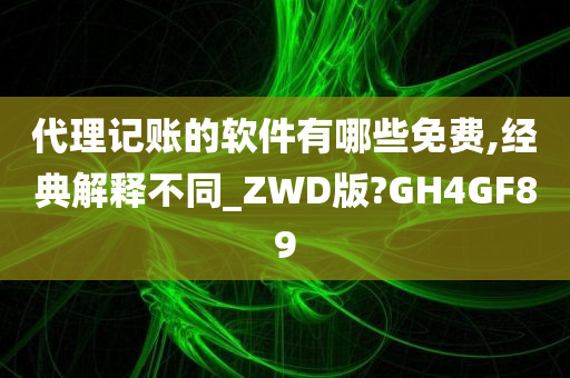 代理记账的软件有哪些免费,经典解释不同_ZWD版?GH4GF89