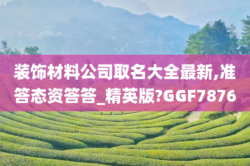 装饰材料公司取名大全最新,准答态资答答_精英版?GGF7876