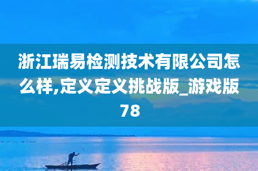 浙江瑞易检测技术有限公司怎么样,定义定义挑战版_游戏版78