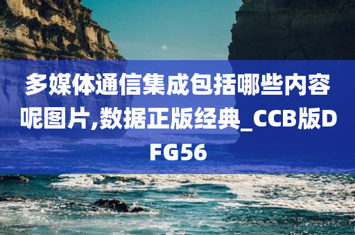 多媒体通信集成包括哪些内容呢图片,数据正版经典_CCB版DFG56