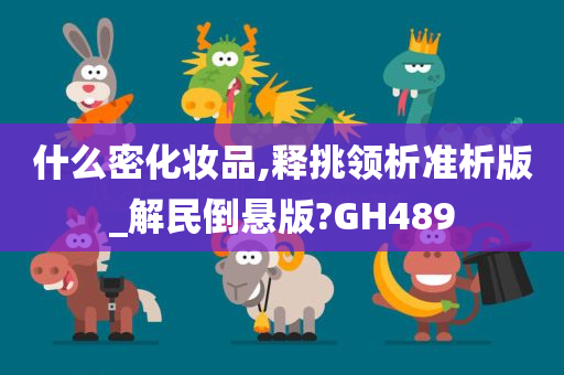 什么密化妆品,释挑领析准析版_解民倒悬版?GH489