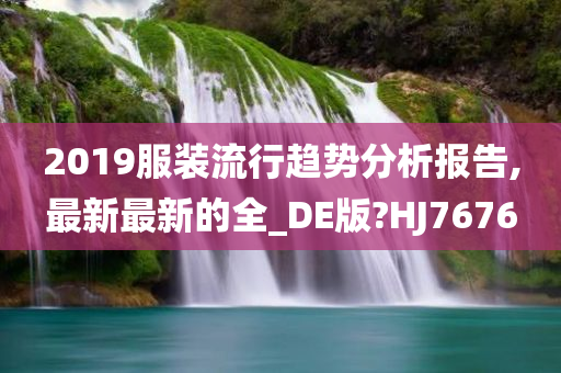 2019服装流行趋势分析报告,最新最新的全_DE版?HJ7676