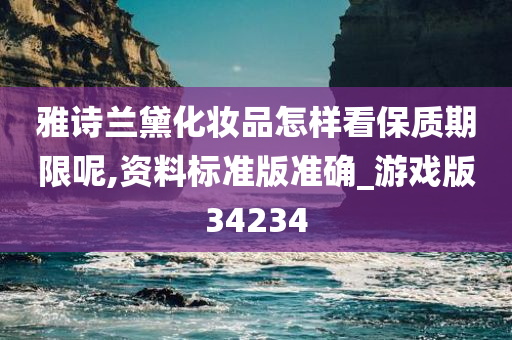 雅诗兰黛化妆品怎样看保质期限呢,资料标准版准确_游戏版34234