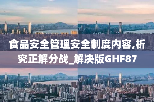 食品安全管理安全制度内容,析究正解分战_解决版GHF87