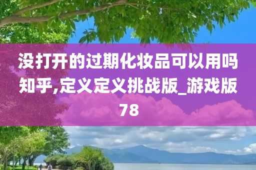 没打开的过期化妆品可以用吗知乎,定义定义挑战版_游戏版78