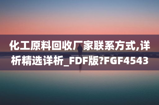 化工原料回收厂家联系方式,详析精选详析_FDF版?FGF4543