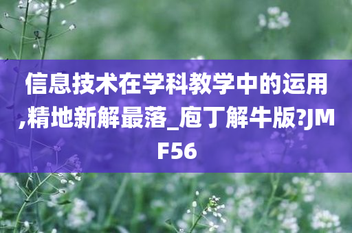 信息技术在学科教学中的运用,精地新解最落_庖丁解牛版?JMF56