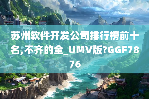 苏州软件开发公司排行榜前十名,不齐的全_UMV版?GGF7876