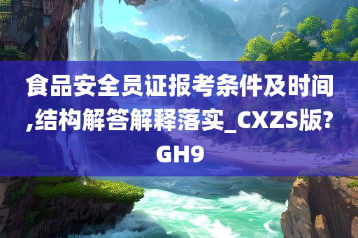 食品安全员证报考条件及时间,结构解答解释落实_CXZS版?GH9