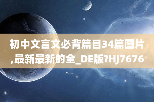 初中文言文必背篇目34篇图片,最新最新的全_DE版?HJ7676