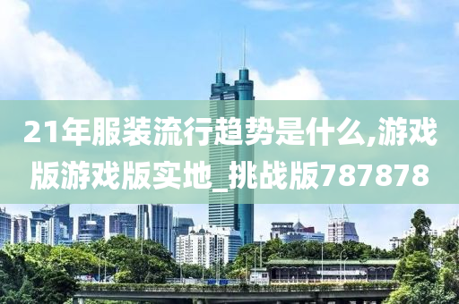 21年服装流行趋势是什么,游戏版游戏版实地_挑战版787878